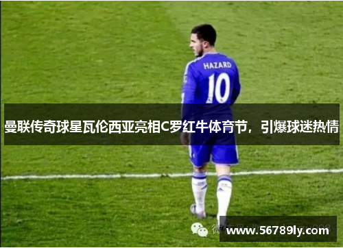 曼联传奇球星瓦伦西亚亮相C罗红牛体育节，引爆球迷热情